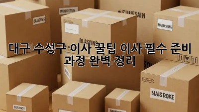 대구 수성구 이사 꿀팁🍯: 이사 필수 준비 과정 완벽 정리!