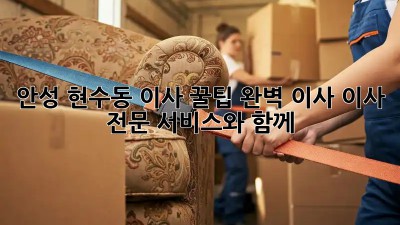 안성 현수동 이사 꿀팁🍯: 완벽 이사, 이사 전문 서비스와 함께!