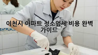 이천시 아파트 청소업체 비용 완벽 가이드