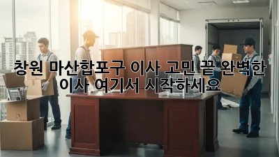 창원 마산합포구 이사🚚 고민 끝! 완벽한 이사, 여기서 시작하세요!✨