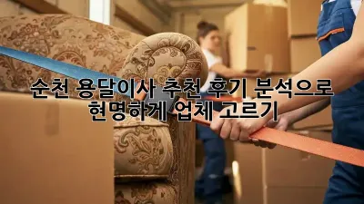 순천 용달이사 추천: 후기 분석으로 현명하게 업체 고르기!