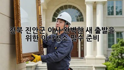 전북 진안군 이사🧹✨ 완벽한 새 출발을 위한 이사청소 필수 준비!
