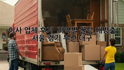 이사 업체 후기 🚚 지역별 꿀팁 대방출! (서울, 경기, 부산, 대구)