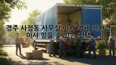 경주 사정동 사무실 이사 업체: 친환경 이사, 믿을 수 있는 선택