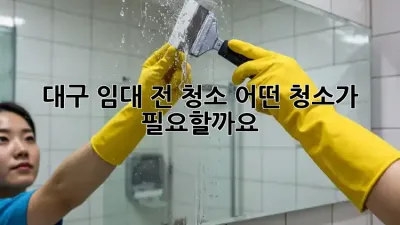 대구 임대 전 청소: 어떤 청소가 필요할까요?
