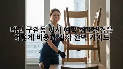 대전 구완동 이사 예약: 취소/변경은 어떻게? 비용과 절차 완벽 가이드