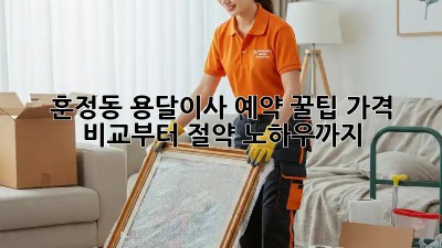 훈정동 용달이사 예약 꿀팁🍯: 가격 비교부터 절약 노하우까지!