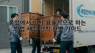 홍성에서 이사 효율적으로 하는 방법: 새집 정착 완벽 가이드