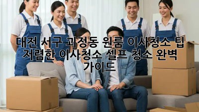 대전 서구 괴정동 원룸 이사청소 팁: 저렴한 이사청소, 셀프 청소 완벽 가이드! ✨