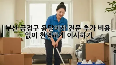 부산 금정구 용달이사 전문: 추가 비용 없이 현명하게 이사하기
