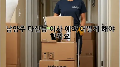 남양주 다산동 이사 예약, 어떻게 해야 할까요?