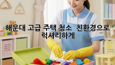 해운대 고급 주택 청소 ✨ 친환경으로 럭셔리하게!