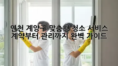 인천 계양구 맞춤형 청소 서비스: 계약부터 관리까지 완벽 가이드