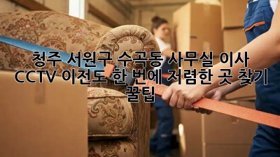 청주 서원구 수곡동 사무실 이사? CCTV 이전도 한 번에! 저렴한 곳 찾기 꿀팁! ✨