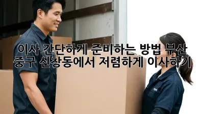 이사 간단하게 준비하는 방법: 부산 중구 신창동에서 저렴하게 이사하기