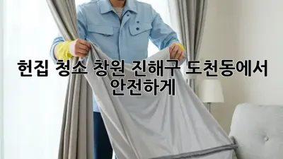 헌집 청소, 창원 진해구 도천동에서 안전하게!