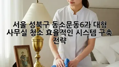 서울 성북구 동소문동6가 대형 사무실 청소, 효율적인 시스템 구축 전략