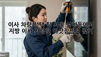 이사 차량 선택 팁: 서울 삼청동에서 지방 이사, 저렴한 이삿짐센터 찾기! ✨