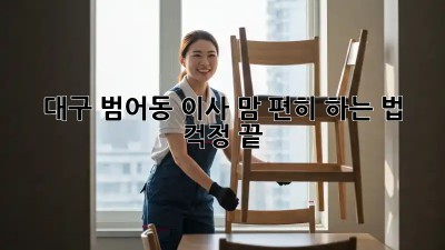 대구 범어동 이사, 맘 편히 하는 법! 📦 걱정 끝!