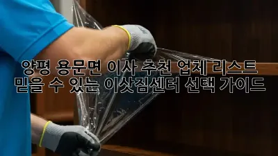 양평 용문면 이사 추천 업체 리스트: 믿을 수 있는 이삿짐센터 선택 가이드