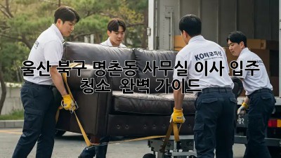 울산 북구 명촌동 사무실 이사 입주 청소 ✨ 완벽 가이드