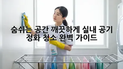숨쉬는 공간, 깨끗하게! 실내 공기 정화 청소 완벽 가이드