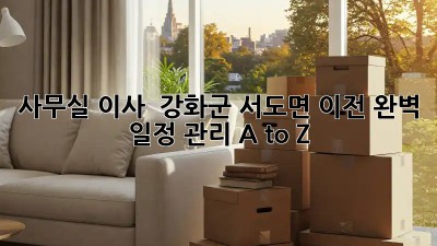 사무실 이사 🚚 강화군 서도면 이전, 완벽 일정 관리 A to Z!