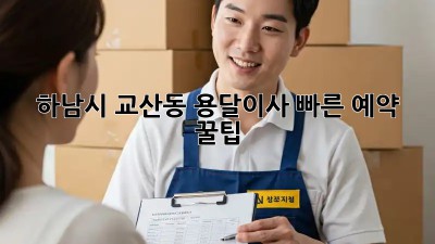 하남시 교산동 용달이사 빠른 예약 꿀팁! 🚛💨