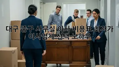 대구 중구 사무실 이사 비용표: 최저가 이사업체 선택 노하우