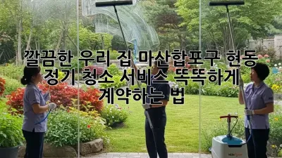 ✨ 깔끔한 우리 집, 마산합포구 현동 정기 청소 서비스 똑똑하게 계약하는 법! 🏡