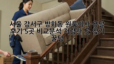 서울 강서구 방화동 원룸이사 용달 후기: 5곳 비교분석! 저렴한 곳 찾기 꿀팁🍯