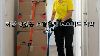 하남 당정동 소형이사, 초스피드 예약 꿀팁!