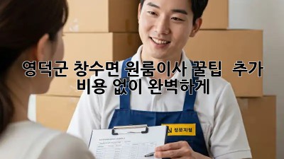 영덕군 창수면 원룸이사 꿀팁🍯 : 추가 비용 없이 완벽하게!