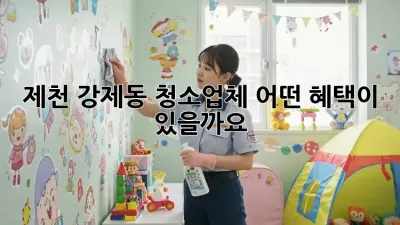 제천 강제동 청소업체, 어떤 혜택이 있을까요?