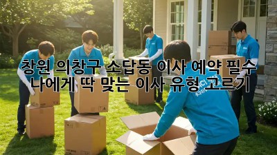 창원 의창구 소답동 이사🏠 예약 필수! 나에게 딱 맞는 이사 유형 고르기✨