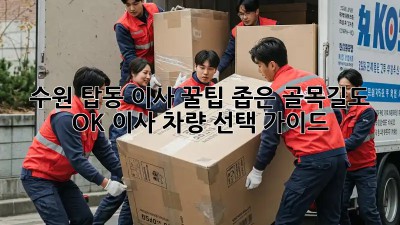 수원 탑동 이사 꿀팁🍯: 좁은 골목길도 OK! 이사 차량 선택 가이드🚚