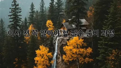 이사 전, 꼭 알아야 할 필수 준비 과정!