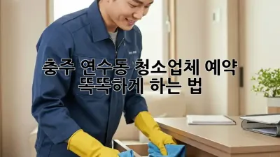 충주 연수동 청소업체 예약🧹 똑똑하게 하는 법!