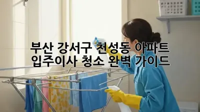 부산 강서구 천성동 아파트 입주/이사 청소 완벽 가이드