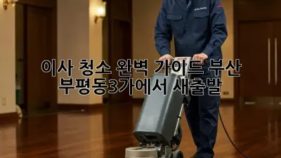 이사 청소 완벽 가이드: 부산 부평동3가에서 새출발!