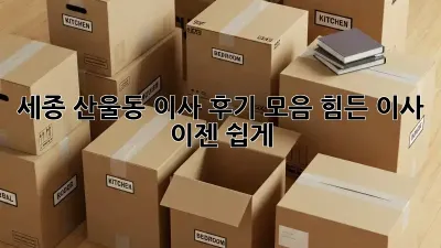 세종 산울동 이사 후기 모음: 힘든 이사, 이젠 쉽게!