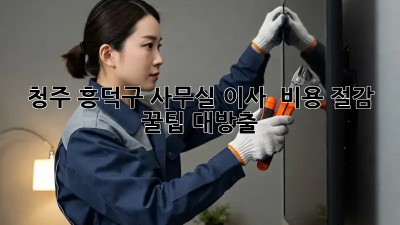 청주 흥덕구 사무실 이사, 💰 비용 절감 꿀팁 대방출! 🚚