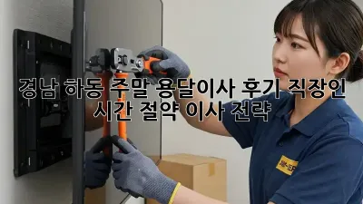 경남 하동 주말 용달이사 후기: 직장인 시간 절약 이사 전략