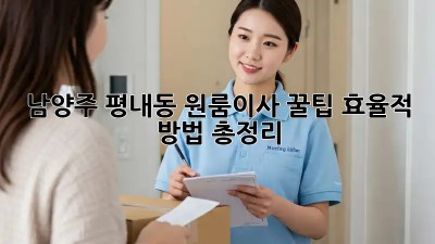 남양주 평내동 원룸이사 꿀팁🍯: 효율적 방법 총정리!