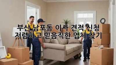 부산 남포동 이사 견적 신청, 저렴하고 믿음직한 업체 찾기! ✨