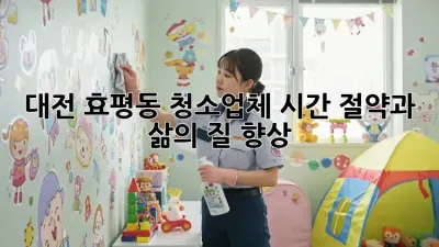 대전 효평동 청소업체, 시간 절약과 삶의 질 향상!