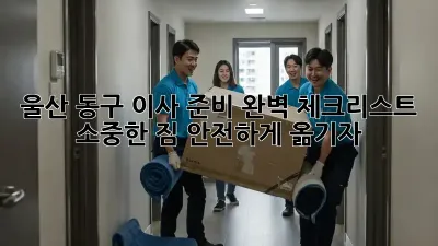 울산 동구 이사 준비 완벽 체크리스트: 소중한 짐, 안전하게 옮기자!