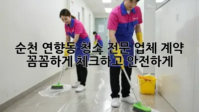 순천 연향동 청소 전문 업체 계약, 꼼꼼하게 체크하고 안전하게!