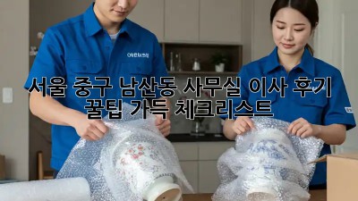 서울 중구 남산동 사무실 이사 후기: 꿀팁 가득 체크리스트! ✨