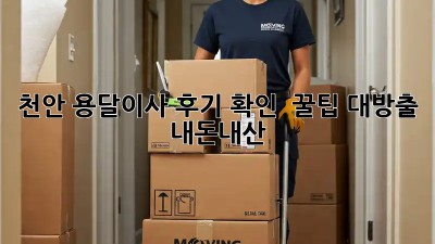 천안 용달이사 후기 확인! 📦 꿀팁 대방출 (내돈내산)